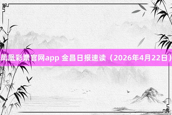 凤凰彩票官网app 金昌日报速读（2026年4月22日）