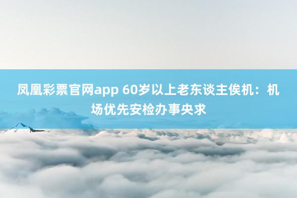 凤凰彩票官网app 60岁以上老东谈主俟机：机场优先安检办事央求
