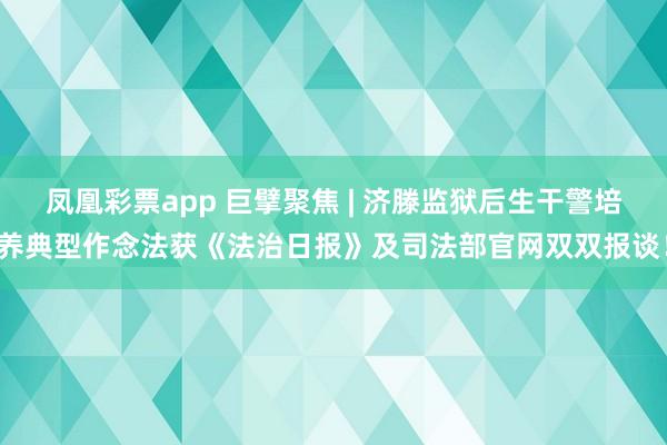凤凰彩票app 巨擘聚焦 | 济滕监狱后生干警培养典型作念法获《法治日报》及司法部官网双双报谈！
