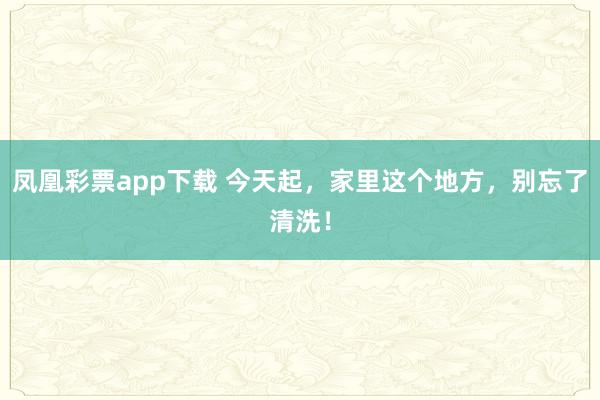 凤凰彩票app下载 今天起，家里这个地方，别忘了清洗！