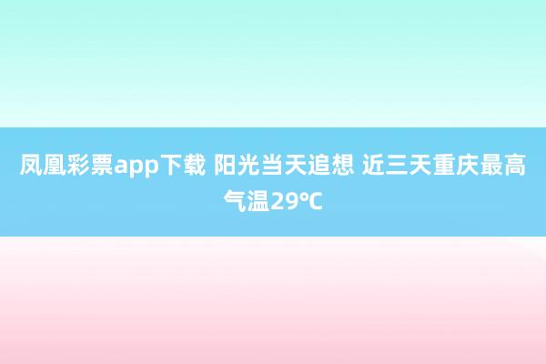凤凰彩票app下载 阳光当天追想 近三天重庆最高气温29℃