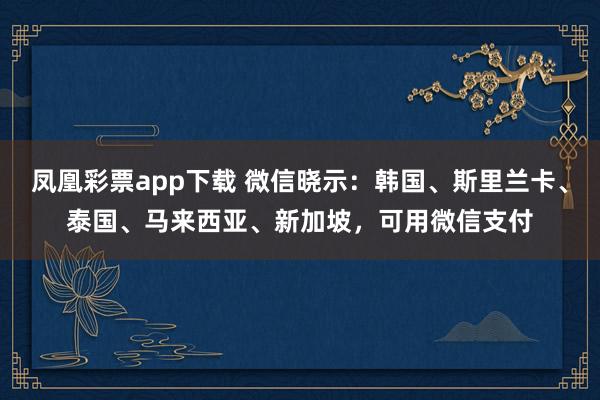 凤凰彩票app下载 微信晓示：韩国、斯里兰卡、泰国、马来西亚、新加坡，可用微信支付
