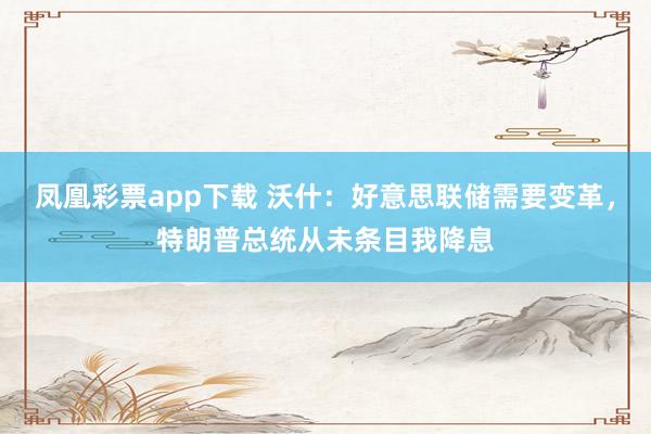 凤凰彩票app下载 沃什：好意思联储需要变革，特朗普总统从未条目我降息
