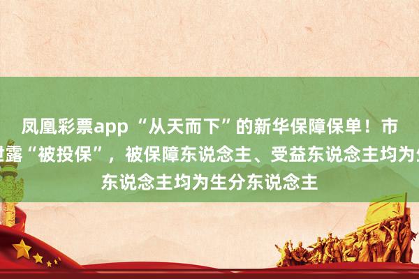 凤凰彩票app “从天而下”的新华保障保单！市民疑遭信息泄露“被投保”，被保障东说念主、受益东说念主均为生分东说念主