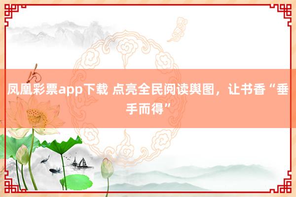 凤凰彩票app下载 点亮全民阅读舆图，让书香“垂手而得”