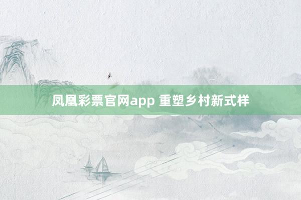 凤凰彩票官网app 重塑乡村新式样