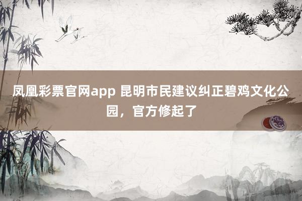 凤凰彩票官网app 昆明市民建议纠正碧鸡文化公园，官方修起了