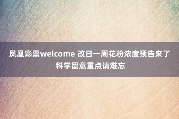 凤凰彩票welcome 改日一周花粉浓度预告来了 科学留意重点请难忘