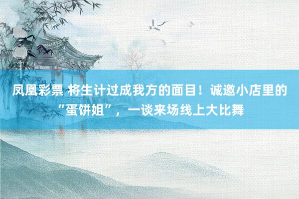 凤凰彩票 将生计过成我方的面目！诚邀小店里的“蛋饼姐”，一谈来场线上大比舞