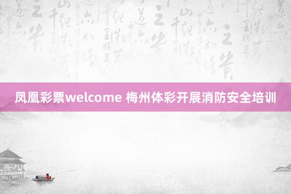 凤凰彩票welcome 梅州体彩开展消防安全培训