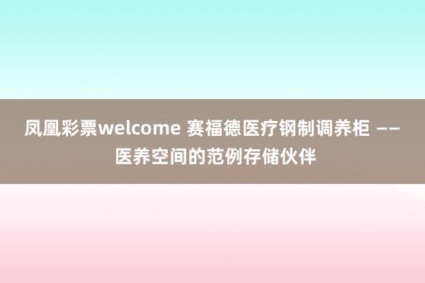 凤凰彩票welcome 赛福德医疗钢制调养柜 —— 医养空间的范例存储伙伴