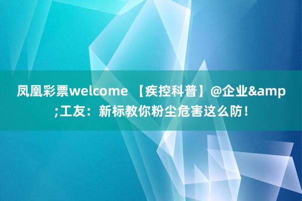 凤凰彩票welcome 【疾控科普】@企业&工友：新标教你粉尘危害这么防！