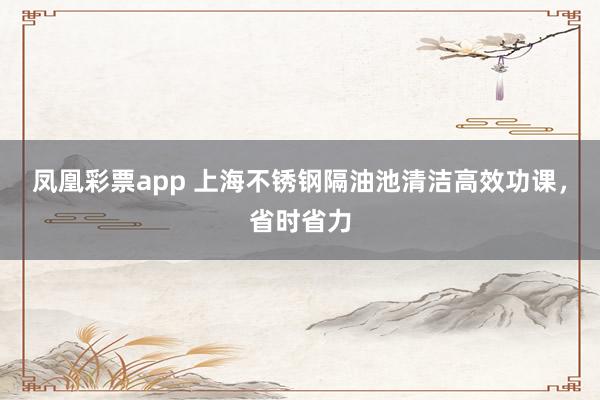 凤凰彩票app 上海不锈钢隔油池清洁高效功课，省时省力