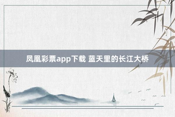 凤凰彩票app下载 蓝天里的长江大桥