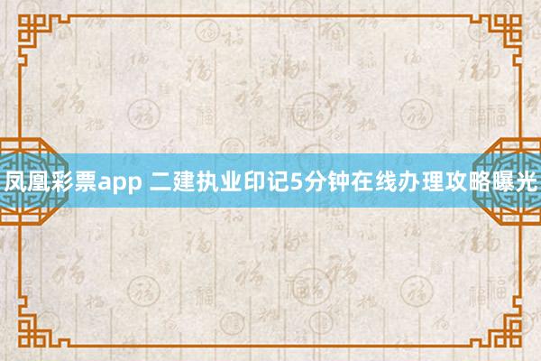 凤凰彩票app 二建执业印记5分钟在线办理攻略曝光