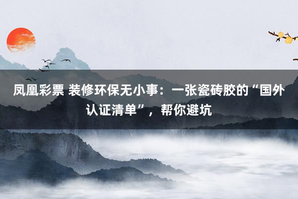 凤凰彩票 装修环保无小事：一张瓷砖胶的“国外认证清单”，帮你避坑