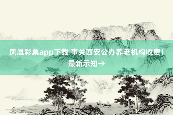 凤凰彩票app下载 事关西安公办养老机构收费！最新示知→