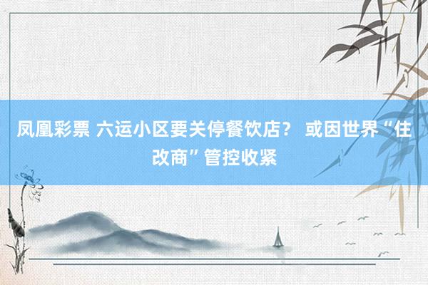 凤凰彩票 六运小区要关停餐饮店？ 或因世界“住改商”管控收紧