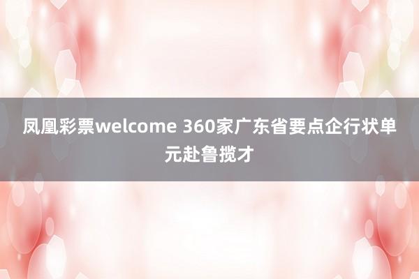 凤凰彩票welcome 360家广东省要点企行状单元赴鲁揽才