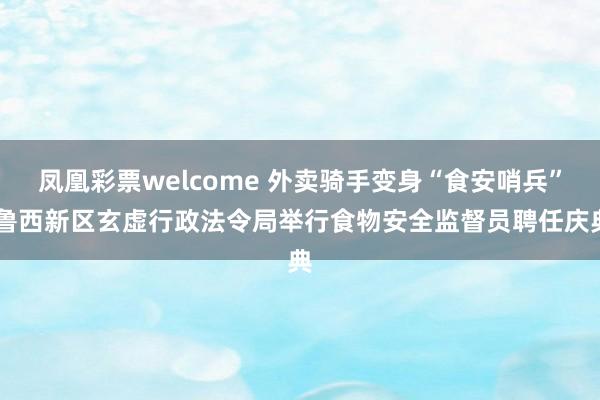 凤凰彩票welcome 外卖骑手变身“食安哨兵” 鲁西新区玄虚行政法令局举行食物安全监督员聘任庆典