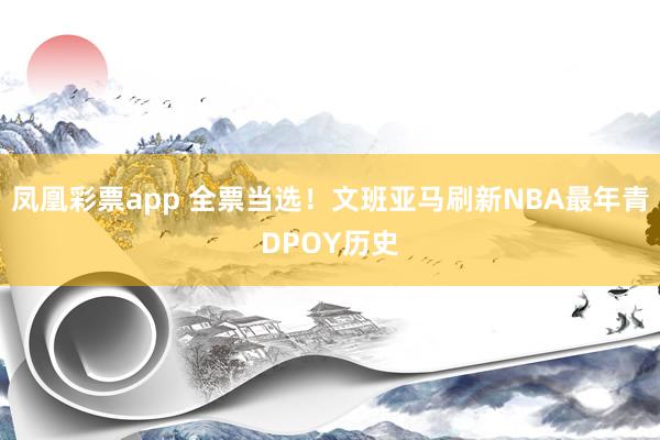 凤凰彩票app 全票当选！文班亚马刷新NBA最年青DPOY历史