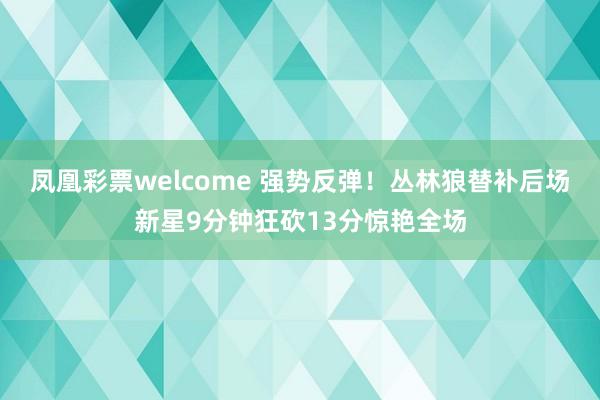 凤凰彩票welcome 强势反弹！丛林狼替补后场新星9分钟狂砍13分惊艳全场