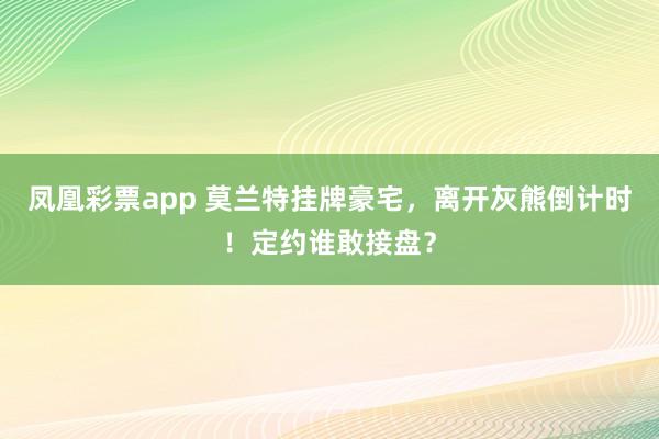 凤凰彩票app 莫兰特挂牌豪宅，离开灰熊倒计时！定约谁敢接盘？