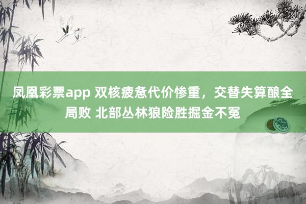 凤凰彩票app 双核疲惫代价惨重，交替失算酿全局败 北部丛林狼险胜掘金不冤