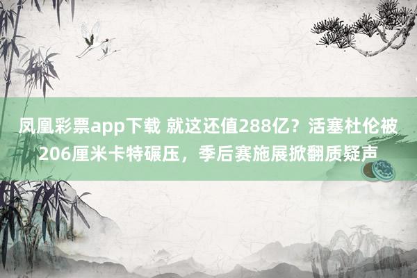 凤凰彩票app下载 就这还值288亿？活塞杜伦被206厘米卡特碾压，季后赛施展掀翻质疑声