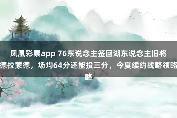 凤凰彩票app 76东说念主签回湖东说念主旧将德拉蒙德，场均64分还能投三分，今夏续约战略领略
