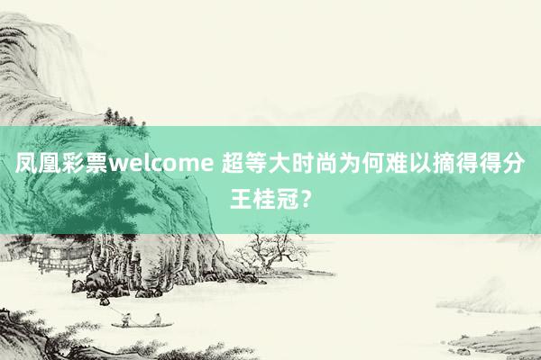 凤凰彩票welcome 超等大时尚为何难以摘得得分王桂冠？