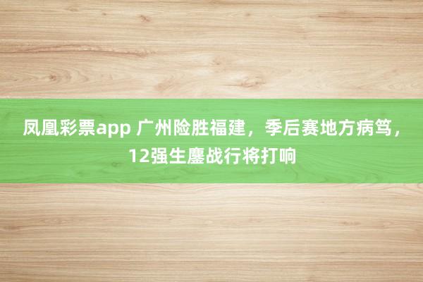 凤凰彩票app 广州险胜福建，季后赛地方病笃，12强生鏖战行将打响