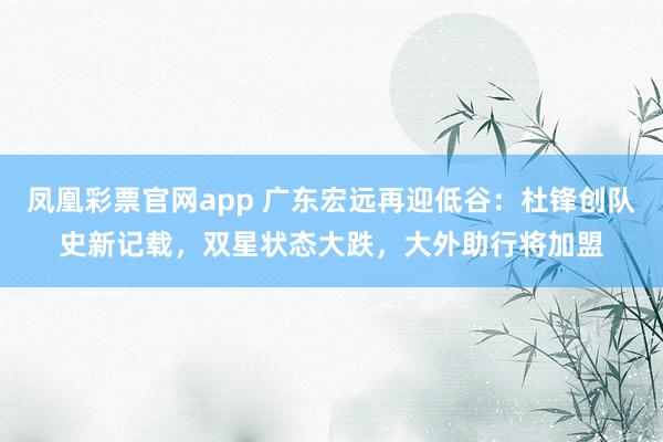 凤凰彩票官网app 广东宏远再迎低谷：杜锋创队史新记载，双星状态大跌，大外助行将加盟