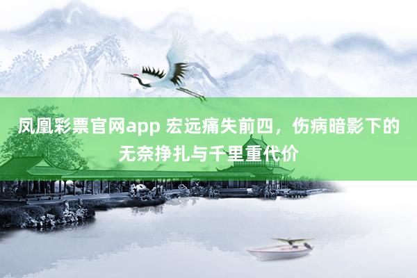 凤凰彩票官网app 宏远痛失前四，伤病暗影下的无奈挣扎与千里重代价