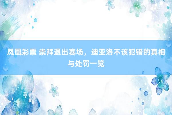 凤凰彩票 崇拜退出赛场，迪亚洛不该犯错的真相与处罚一览
