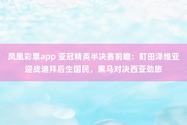 凤凰彩票app 亚冠精英半决赛前瞻：町田泽维亚迎战迪拜后生国民，黑马对决西亚劲旅