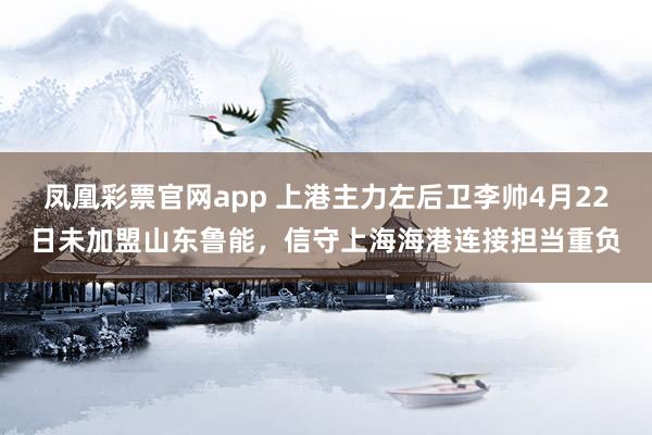 凤凰彩票官网app 上港主力左后卫李帅4月22日未加盟山东鲁能，信守上海海港连接担当重负