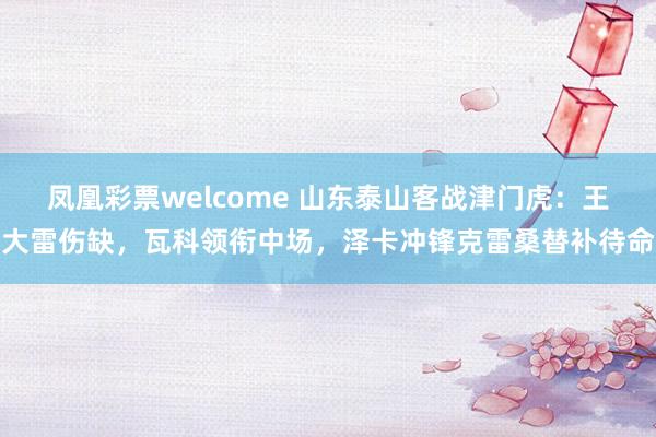 凤凰彩票welcome 山东泰山客战津门虎：王大雷伤缺，瓦科领衔中场，泽卡冲锋克雷桑替补待命