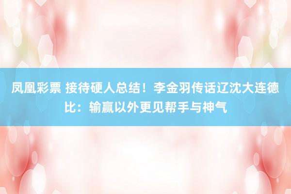 凤凰彩票 接待硬人总结！李金羽传话辽沈大连德比：输赢以外更见帮手与神气
