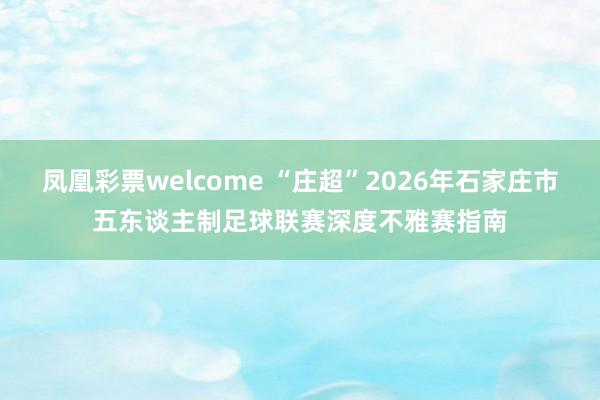 凤凰彩票welcome “庄超”2026年石家庄市五东谈主制足球联赛深度不雅赛指南