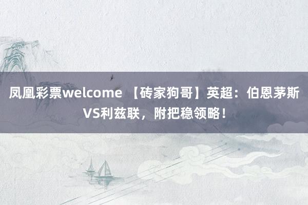 凤凰彩票welcome 【砖家狗哥】英超：伯恩茅斯VS利兹联，附把稳领略！