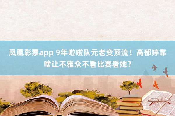 凤凰彩票app 9年啦啦队元老变顶流！高郁婷靠啥让不雅众不看比赛看她？