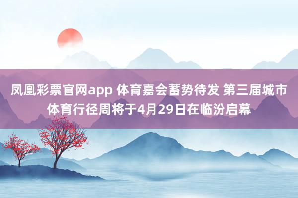 凤凰彩票官网app 体育嘉会蓄势待发 第三届城市体育行径周将于4月29日在临汾启幕