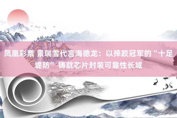 凤凰彩票 景瑞雪代言海德龙：以摔跤冠军的“十足堤防” 铸就芯片封装可靠性长城