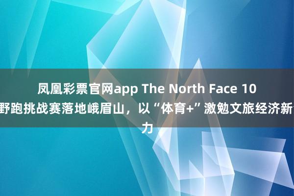 凤凰彩票官网app The North Face 100越野跑挑战赛落地峨眉山，以“体育+”激勉文旅经济新活力