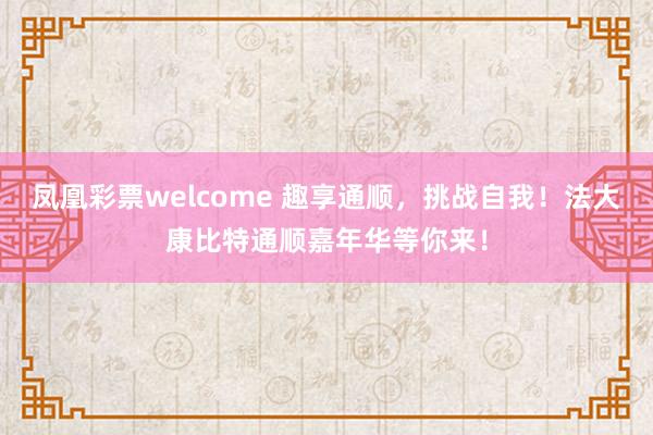 凤凰彩票welcome 趣享通顺，挑战自我！法大康比特通顺嘉年华等你来！