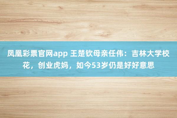 凤凰彩票官网app 王楚钦母亲任伟：吉林大学校花，创业虎妈，如今53岁仍是好好意思