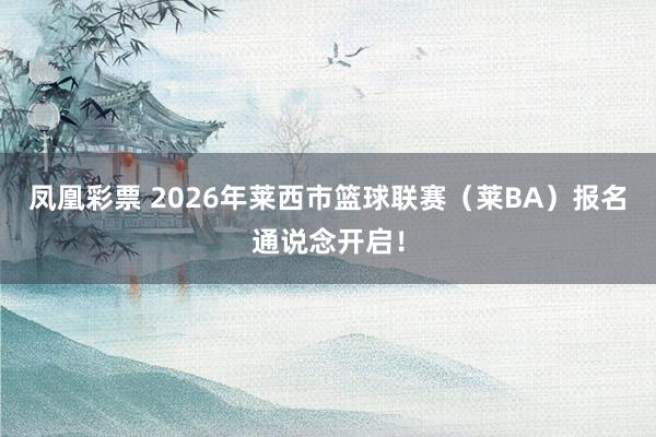 凤凰彩票 2026年莱西市篮球联赛（莱BA）报名通说念开启！