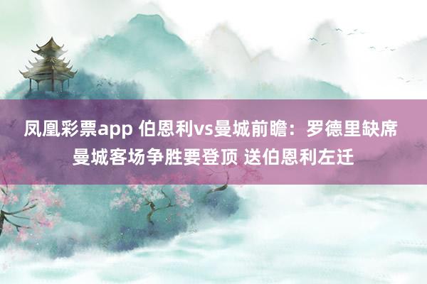 凤凰彩票app 伯恩利vs曼城前瞻：罗德里缺席 曼城客场争胜要登顶 送伯恩利左迁