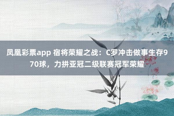 凤凰彩票app 宿将荣耀之战：C罗冲击做事生存970球，力拼亚冠二级联赛冠军荣耀